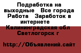 Подработка на выходные - Все города Работа » Заработок в интернете   . Калининградская обл.,Светлогорск г.